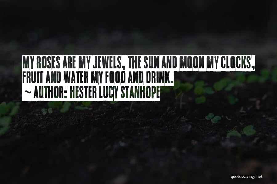 Hester Lucy Stanhope Quotes: My Roses Are My Jewels, The Sun And Moon My Clocks, Fruit And Water My Food And Drink.