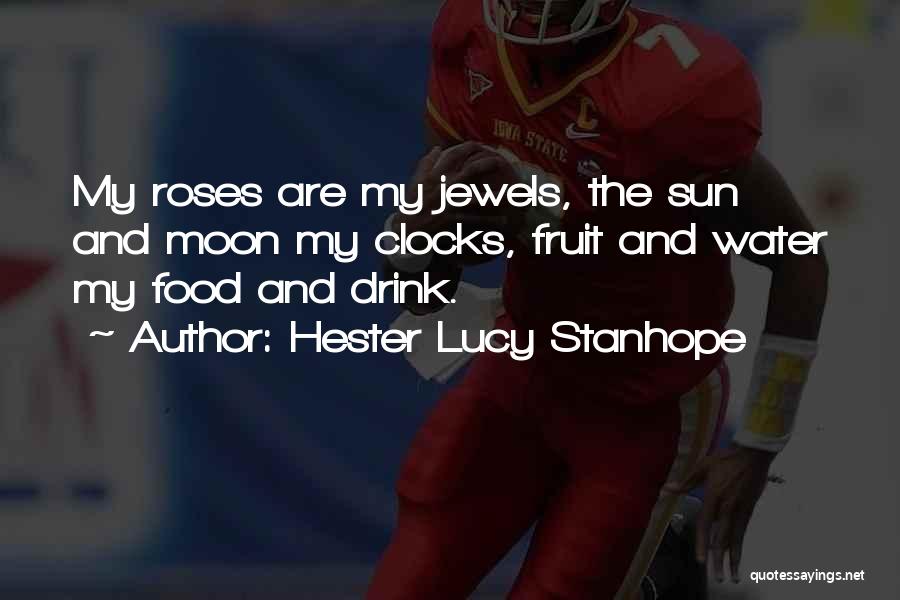 Hester Lucy Stanhope Quotes: My Roses Are My Jewels, The Sun And Moon My Clocks, Fruit And Water My Food And Drink.