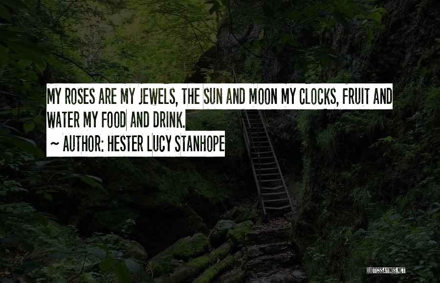 Hester Lucy Stanhope Quotes: My Roses Are My Jewels, The Sun And Moon My Clocks, Fruit And Water My Food And Drink.