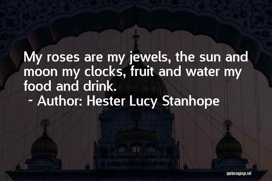 Hester Lucy Stanhope Quotes: My Roses Are My Jewels, The Sun And Moon My Clocks, Fruit And Water My Food And Drink.