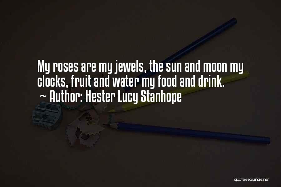 Hester Lucy Stanhope Quotes: My Roses Are My Jewels, The Sun And Moon My Clocks, Fruit And Water My Food And Drink.