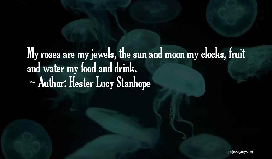 Hester Lucy Stanhope Quotes: My Roses Are My Jewels, The Sun And Moon My Clocks, Fruit And Water My Food And Drink.