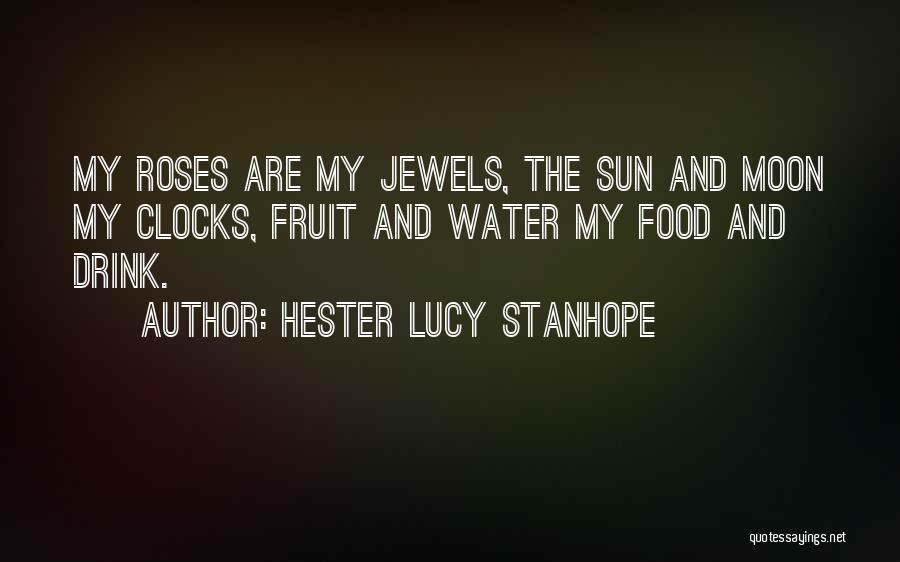 Hester Lucy Stanhope Quotes: My Roses Are My Jewels, The Sun And Moon My Clocks, Fruit And Water My Food And Drink.