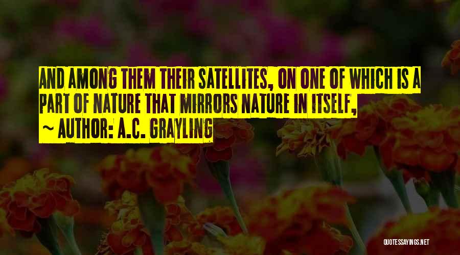 A.C. Grayling Quotes: And Among Them Their Satellites, On One Of Which Is A Part Of Nature That Mirrors Nature In Itself,