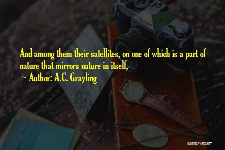 A.C. Grayling Quotes: And Among Them Their Satellites, On One Of Which Is A Part Of Nature That Mirrors Nature In Itself,