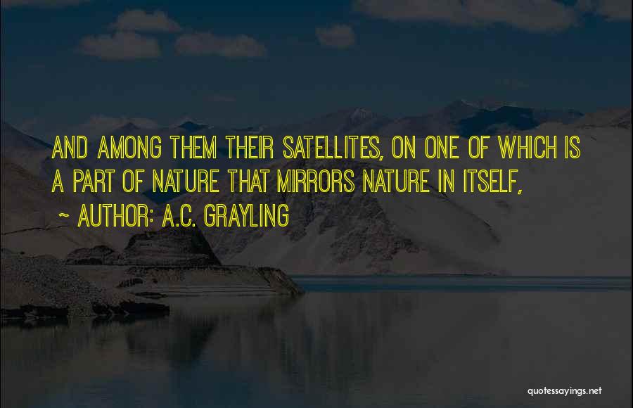 A.C. Grayling Quotes: And Among Them Their Satellites, On One Of Which Is A Part Of Nature That Mirrors Nature In Itself,