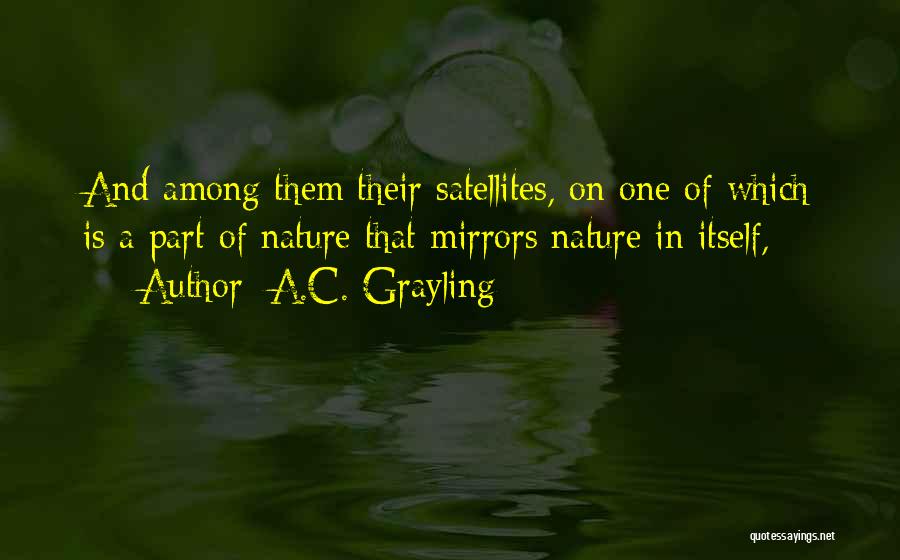 A.C. Grayling Quotes: And Among Them Their Satellites, On One Of Which Is A Part Of Nature That Mirrors Nature In Itself,