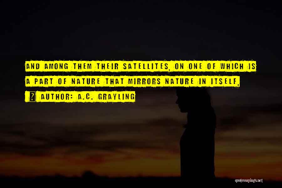 A.C. Grayling Quotes: And Among Them Their Satellites, On One Of Which Is A Part Of Nature That Mirrors Nature In Itself,