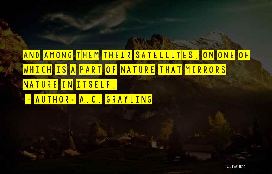 A.C. Grayling Quotes: And Among Them Their Satellites, On One Of Which Is A Part Of Nature That Mirrors Nature In Itself,