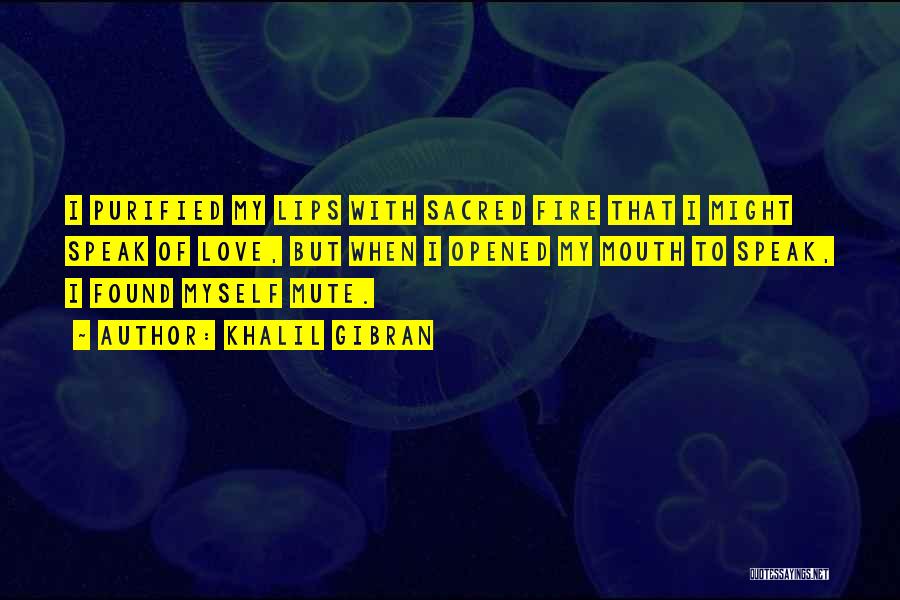 Khalil Gibran Quotes: I Purified My Lips With Sacred Fire That I Might Speak Of Love, But When I Opened My Mouth To