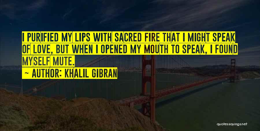 Khalil Gibran Quotes: I Purified My Lips With Sacred Fire That I Might Speak Of Love, But When I Opened My Mouth To