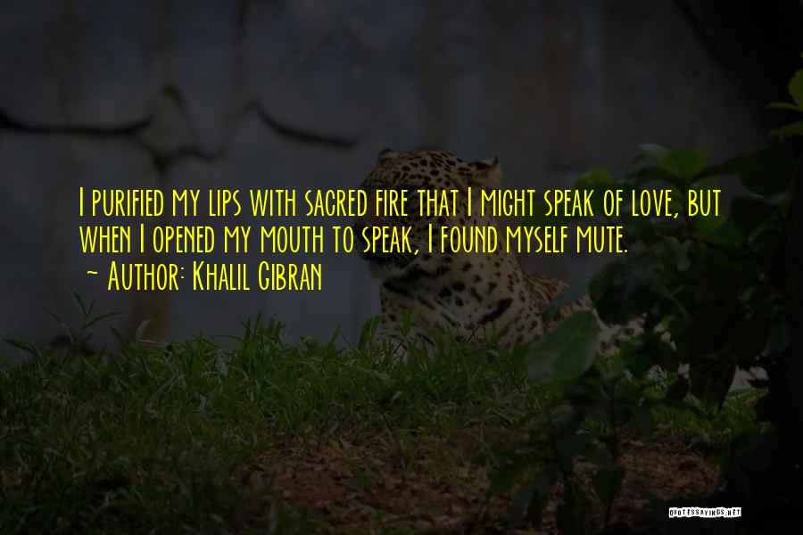 Khalil Gibran Quotes: I Purified My Lips With Sacred Fire That I Might Speak Of Love, But When I Opened My Mouth To