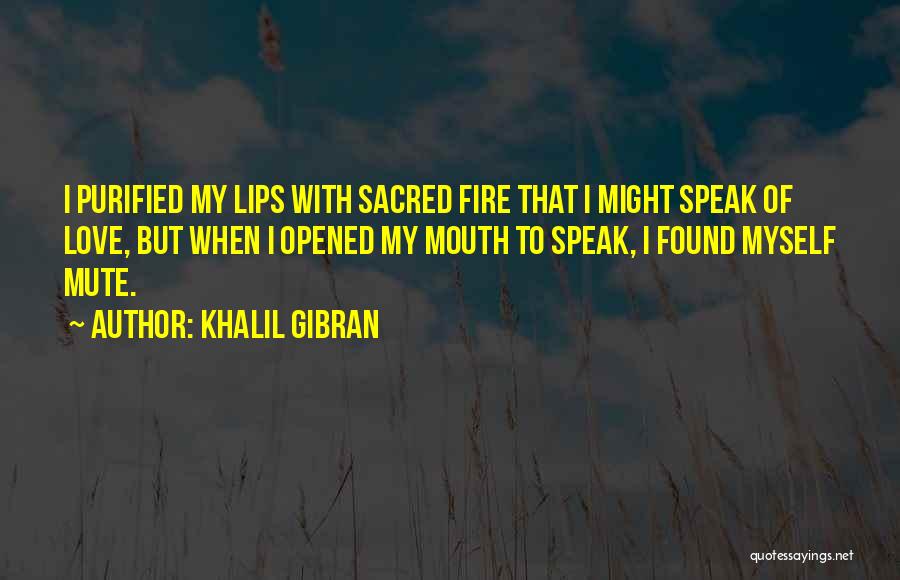 Khalil Gibran Quotes: I Purified My Lips With Sacred Fire That I Might Speak Of Love, But When I Opened My Mouth To