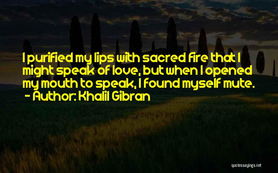 Khalil Gibran Quotes: I Purified My Lips With Sacred Fire That I Might Speak Of Love, But When I Opened My Mouth To