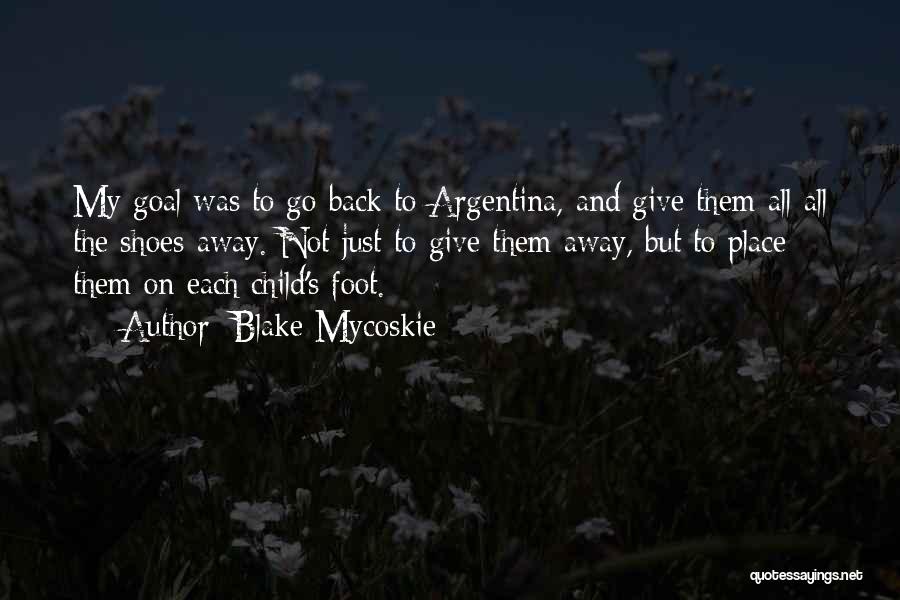 Blake Mycoskie Quotes: My Goal Was To Go Back To Argentina, And Give Them All-all The Shoes-away. Not Just To Give Them Away,