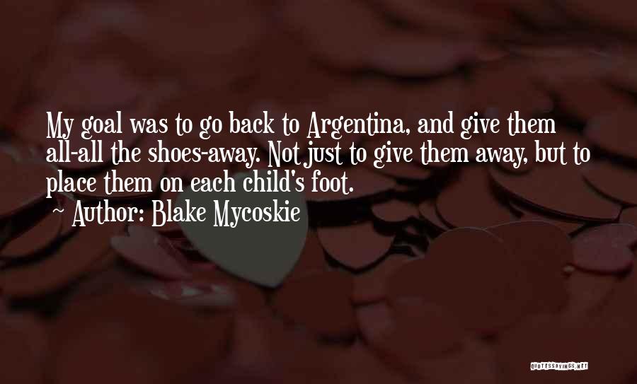 Blake Mycoskie Quotes: My Goal Was To Go Back To Argentina, And Give Them All-all The Shoes-away. Not Just To Give Them Away,