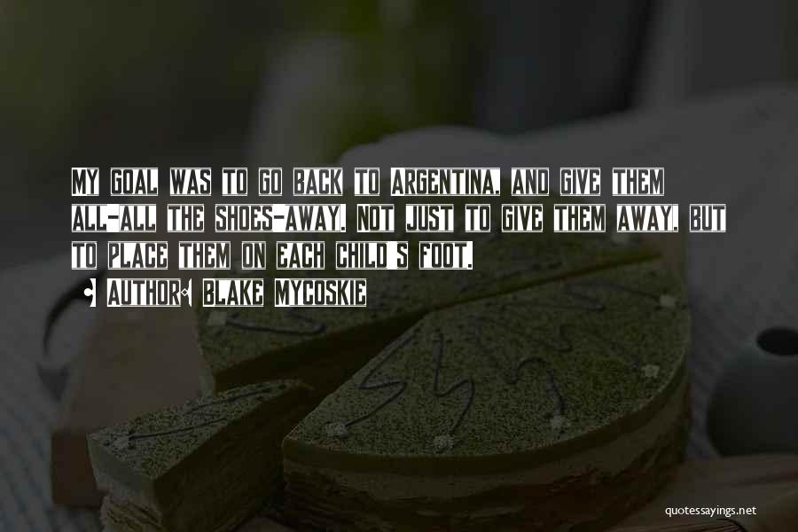 Blake Mycoskie Quotes: My Goal Was To Go Back To Argentina, And Give Them All-all The Shoes-away. Not Just To Give Them Away,