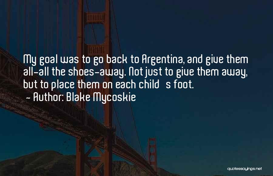 Blake Mycoskie Quotes: My Goal Was To Go Back To Argentina, And Give Them All-all The Shoes-away. Not Just To Give Them Away,