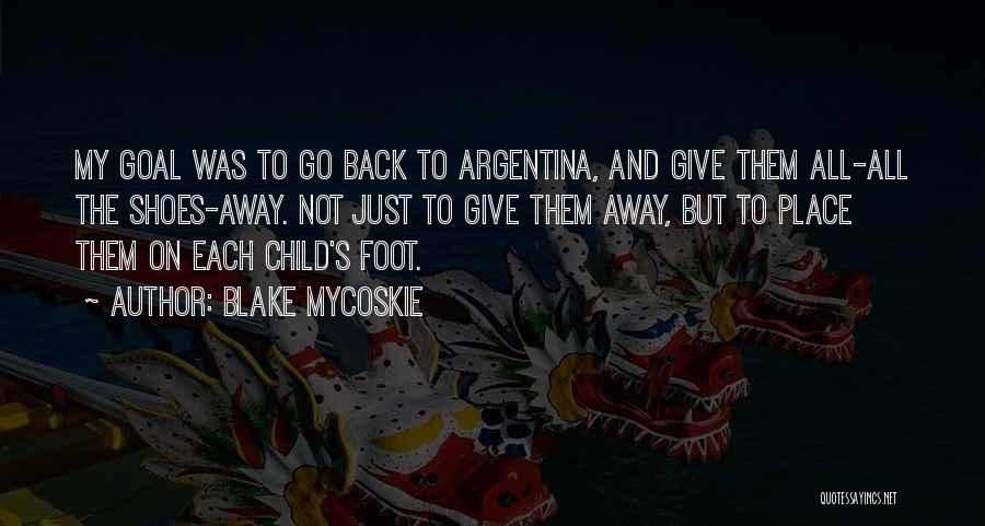 Blake Mycoskie Quotes: My Goal Was To Go Back To Argentina, And Give Them All-all The Shoes-away. Not Just To Give Them Away,