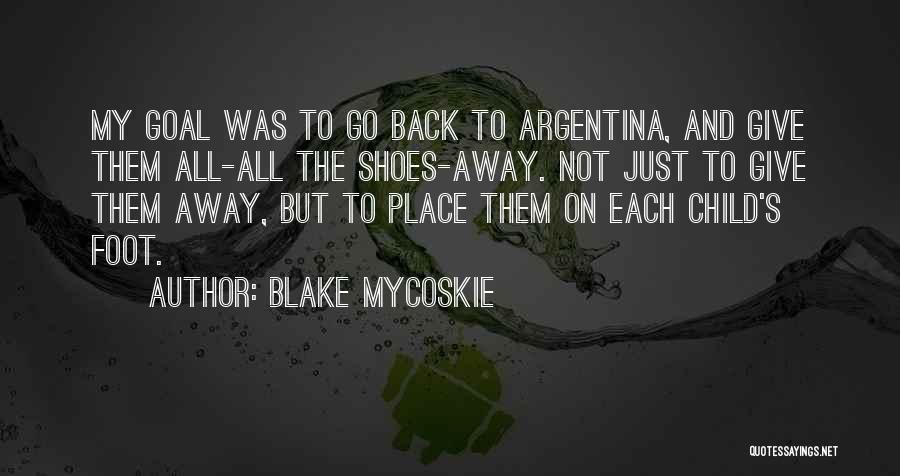 Blake Mycoskie Quotes: My Goal Was To Go Back To Argentina, And Give Them All-all The Shoes-away. Not Just To Give Them Away,