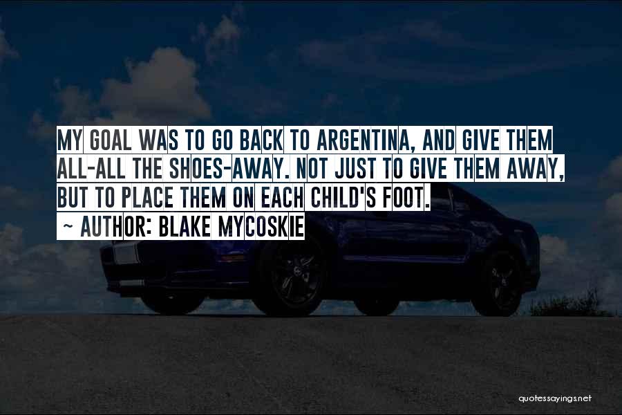 Blake Mycoskie Quotes: My Goal Was To Go Back To Argentina, And Give Them All-all The Shoes-away. Not Just To Give Them Away,