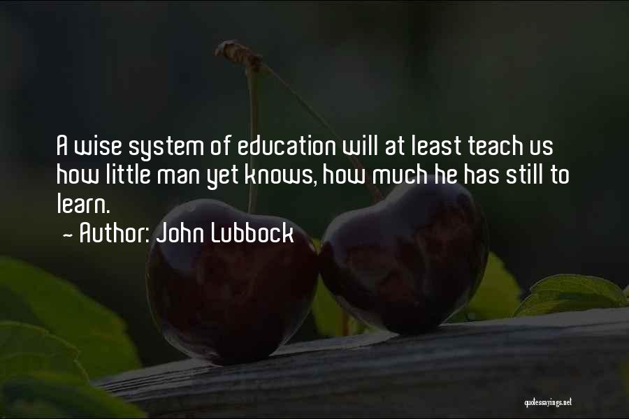 John Lubbock Quotes: A Wise System Of Education Will At Least Teach Us How Little Man Yet Knows, How Much He Has Still