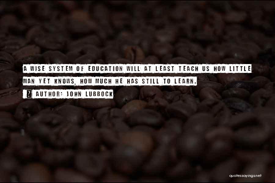 John Lubbock Quotes: A Wise System Of Education Will At Least Teach Us How Little Man Yet Knows, How Much He Has Still