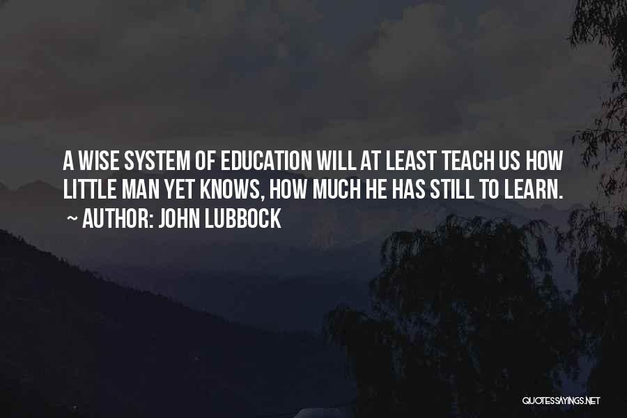 John Lubbock Quotes: A Wise System Of Education Will At Least Teach Us How Little Man Yet Knows, How Much He Has Still