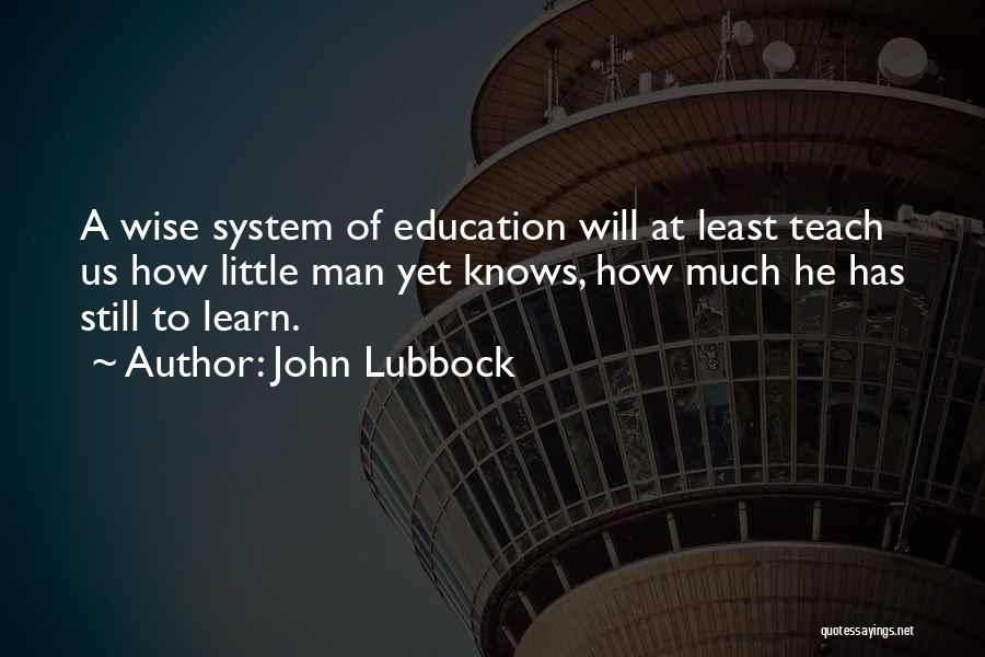 John Lubbock Quotes: A Wise System Of Education Will At Least Teach Us How Little Man Yet Knows, How Much He Has Still