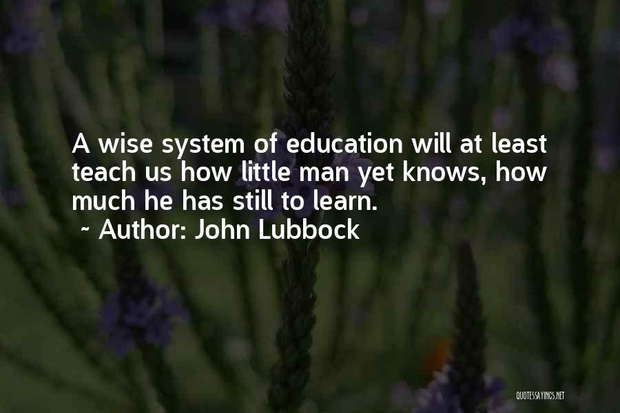 John Lubbock Quotes: A Wise System Of Education Will At Least Teach Us How Little Man Yet Knows, How Much He Has Still