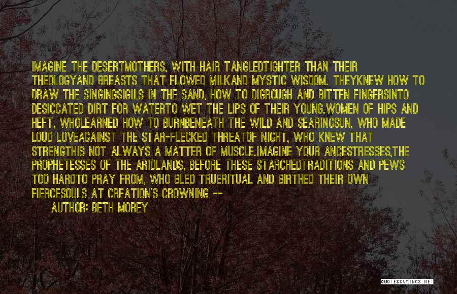 Beth Morey Quotes: Imagine The Desertmothers, With Hair Tangledtighter Than Their Theologyand Breasts That Flowed Milkand Mystic Wisdom. Theyknew How To Draw The