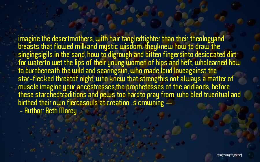 Beth Morey Quotes: Imagine The Desertmothers, With Hair Tangledtighter Than Their Theologyand Breasts That Flowed Milkand Mystic Wisdom. Theyknew How To Draw The