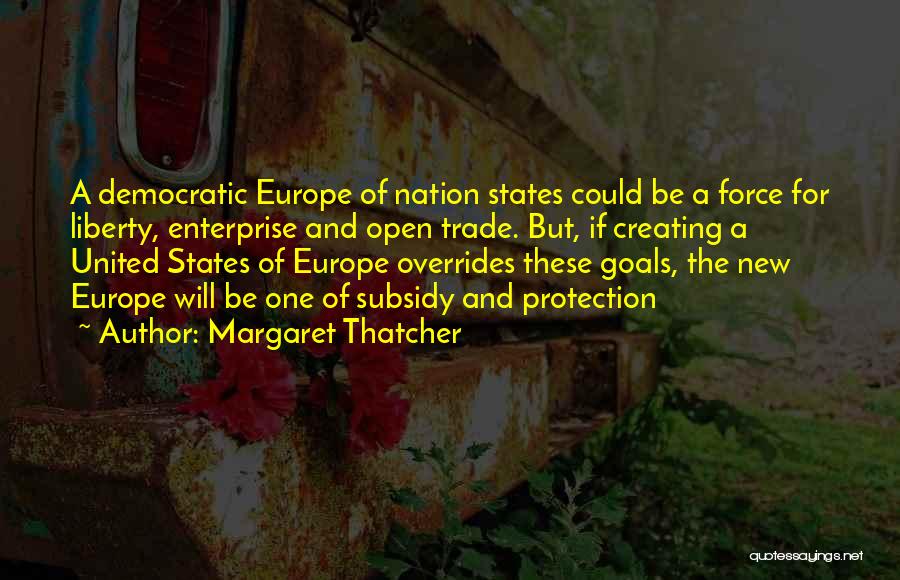 Margaret Thatcher Quotes: A Democratic Europe Of Nation States Could Be A Force For Liberty, Enterprise And Open Trade. But, If Creating A