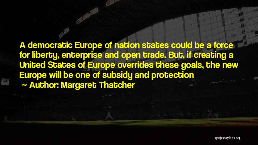 Margaret Thatcher Quotes: A Democratic Europe Of Nation States Could Be A Force For Liberty, Enterprise And Open Trade. But, If Creating A