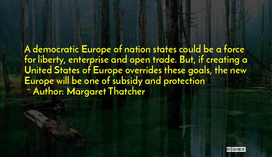 Margaret Thatcher Quotes: A Democratic Europe Of Nation States Could Be A Force For Liberty, Enterprise And Open Trade. But, If Creating A