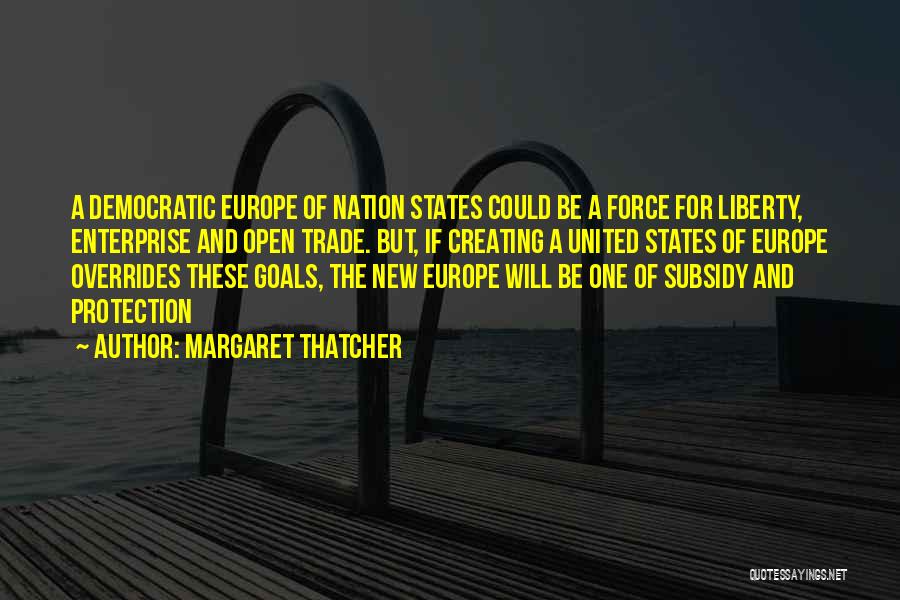 Margaret Thatcher Quotes: A Democratic Europe Of Nation States Could Be A Force For Liberty, Enterprise And Open Trade. But, If Creating A