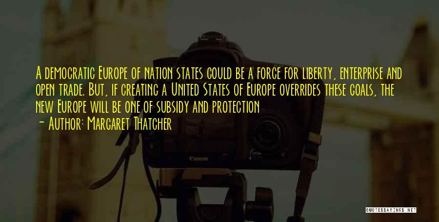 Margaret Thatcher Quotes: A Democratic Europe Of Nation States Could Be A Force For Liberty, Enterprise And Open Trade. But, If Creating A