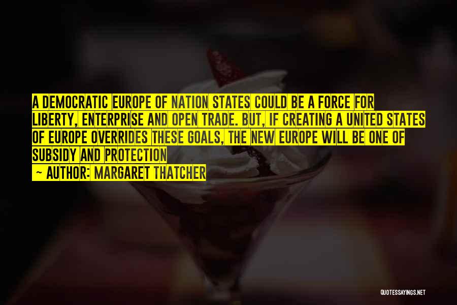 Margaret Thatcher Quotes: A Democratic Europe Of Nation States Could Be A Force For Liberty, Enterprise And Open Trade. But, If Creating A