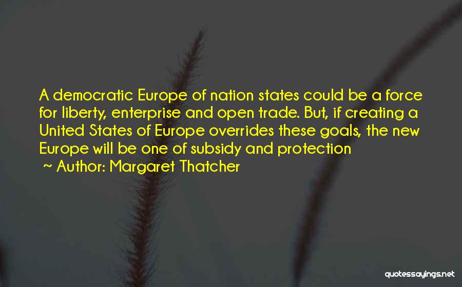 Margaret Thatcher Quotes: A Democratic Europe Of Nation States Could Be A Force For Liberty, Enterprise And Open Trade. But, If Creating A