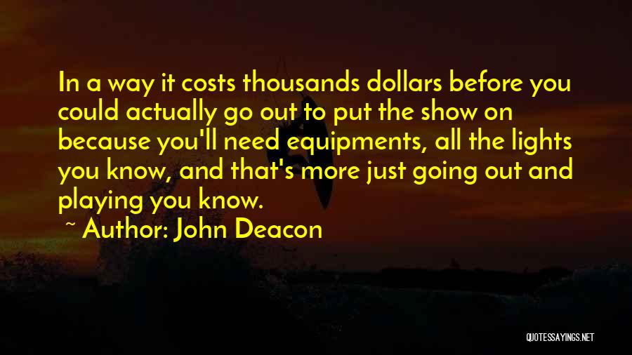 John Deacon Quotes: In A Way It Costs Thousands Dollars Before You Could Actually Go Out To Put The Show On Because You'll