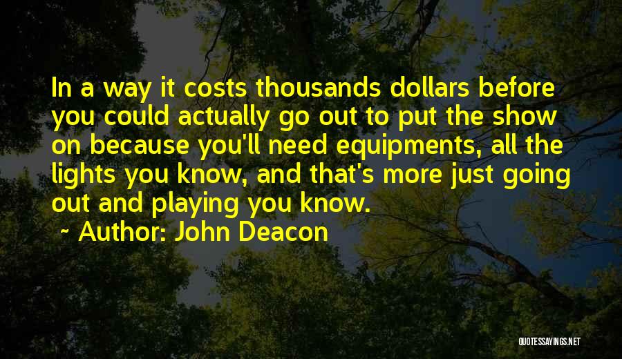 John Deacon Quotes: In A Way It Costs Thousands Dollars Before You Could Actually Go Out To Put The Show On Because You'll