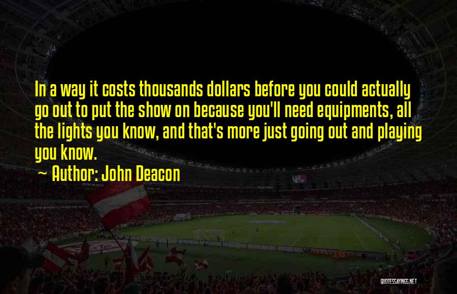 John Deacon Quotes: In A Way It Costs Thousands Dollars Before You Could Actually Go Out To Put The Show On Because You'll