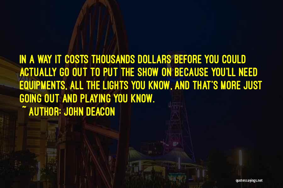 John Deacon Quotes: In A Way It Costs Thousands Dollars Before You Could Actually Go Out To Put The Show On Because You'll