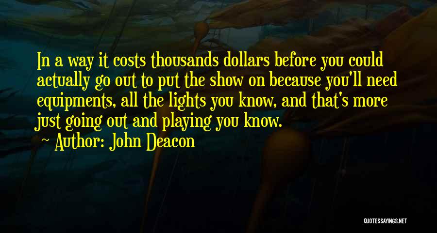 John Deacon Quotes: In A Way It Costs Thousands Dollars Before You Could Actually Go Out To Put The Show On Because You'll
