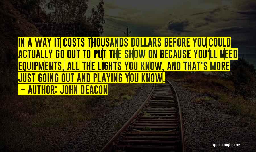 John Deacon Quotes: In A Way It Costs Thousands Dollars Before You Could Actually Go Out To Put The Show On Because You'll