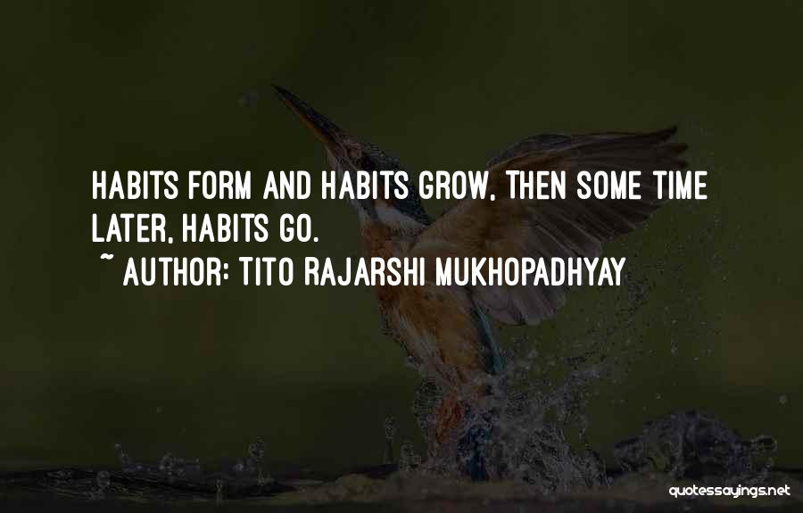 Tito Rajarshi Mukhopadhyay Quotes: Habits Form And Habits Grow, Then Some Time Later, Habits Go.