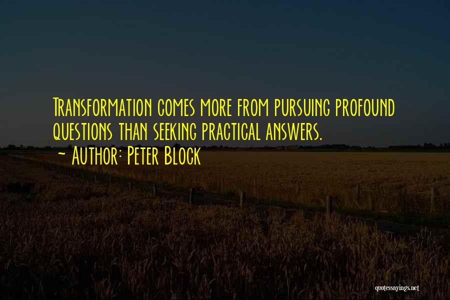 Peter Block Quotes: Transformation Comes More From Pursuing Profound Questions Than Seeking Practical Answers.