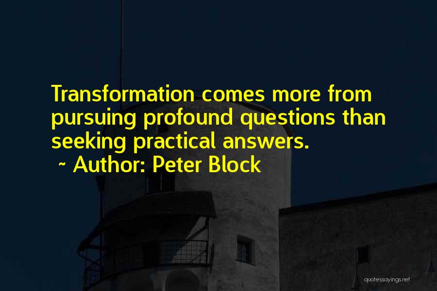 Peter Block Quotes: Transformation Comes More From Pursuing Profound Questions Than Seeking Practical Answers.