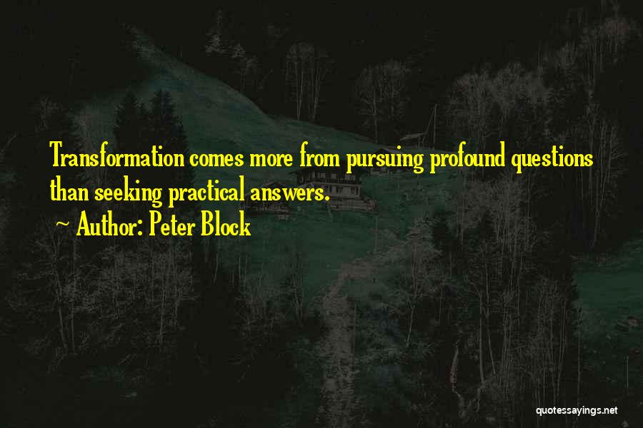 Peter Block Quotes: Transformation Comes More From Pursuing Profound Questions Than Seeking Practical Answers.