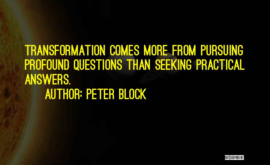 Peter Block Quotes: Transformation Comes More From Pursuing Profound Questions Than Seeking Practical Answers.